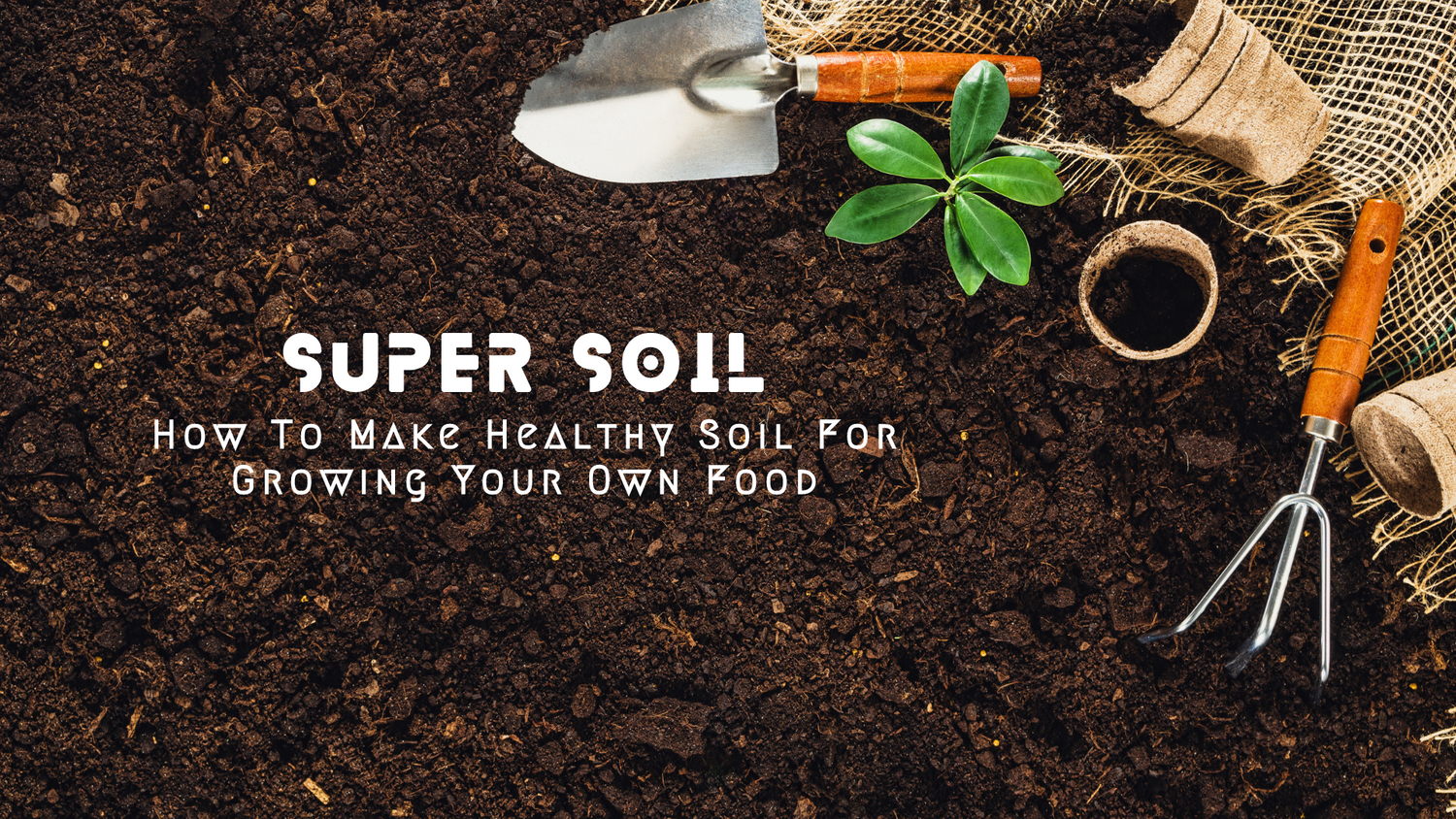 Super Soil: How To Make Healthy Soil For Growing Your Own Food